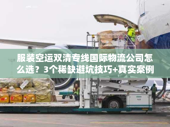 服装空运双清专线国际物流公司怎么选？3个稀缺避坑技巧+真实案例拆解