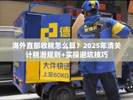 海外直邮收税怎么算？2025年清关计税潜规则+实操避坑技巧