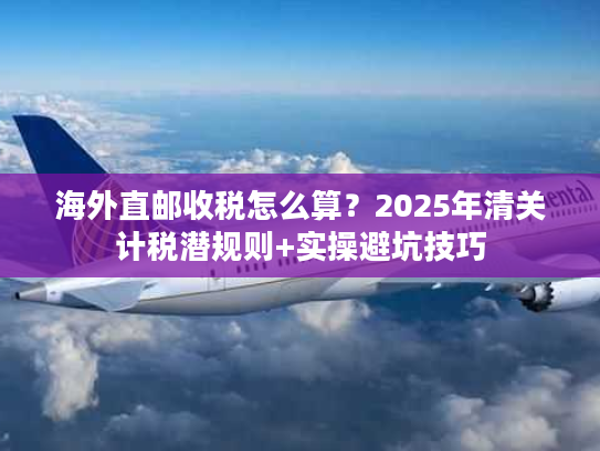 海外直邮收税怎么算？2025年清关计税潜规则+实操避坑技巧