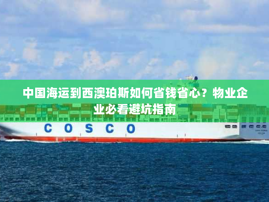 中国海运到西澳珀斯如何省钱省心?物业企业必看避坑指南 中国海运到西澳珀斯如何省钱省心?物业企业必看避坑指南