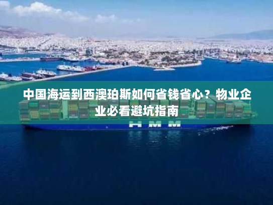 中国海运到西澳珀斯如何省钱省心?物业企业必看避坑指南 中国海运到西澳珀斯如何省钱省心?物业企业必看避坑指南