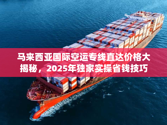 马来西亚国际空运专线直达价格大揭秘,2025年独家实操省钱技巧 马来西亚国际空运专线直达价格大揭秘,2025年独家实操省钱技巧