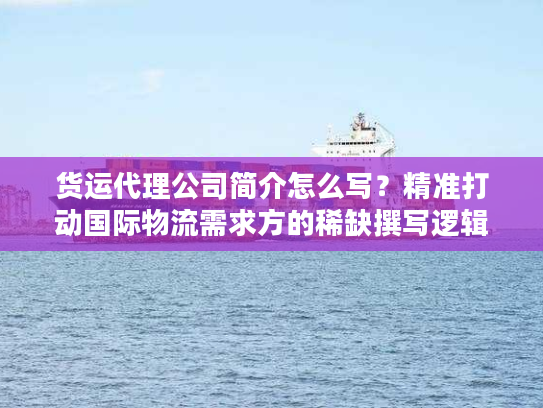 货运代理公司简介怎么写？精准打动国际物流需求方的稀缺撰写逻辑