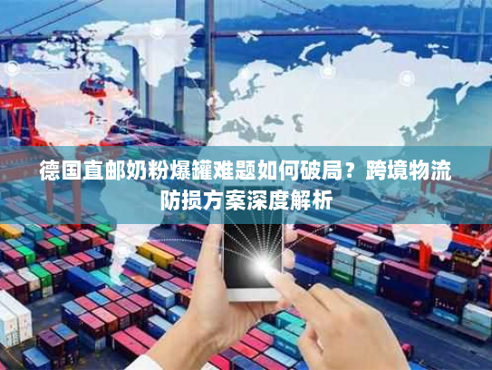 德国直邮奶粉爆罐难题如何破局?跨境物流防损方案深度解析 德国直邮奶粉爆罐难题如何破局?跨境物流防损方案深度解析