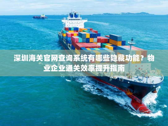 深圳海关官网查询系统有哪些隐藏功能?物业企业通关效率提升指南 深圳海关官网查询系统有哪些隐藏功能?物业企业通关效率提升指南