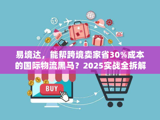 易境达,能帮跨境卖家省30%成本的国际物流黑马?2025实战全拆解 易境达,能帮跨境卖家省30%成本的国际物流黑马?2025实战全拆解