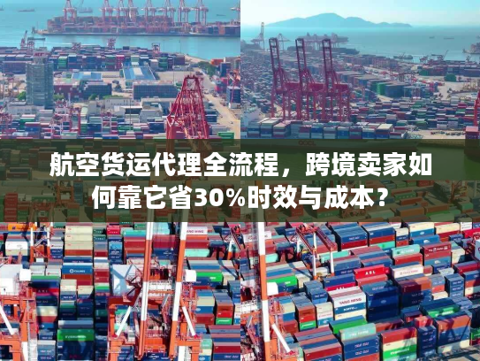 航空货运代理全流程，跨境卖家如何靠它省30%时效与成本？