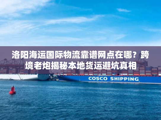 洛阳海运国际物流靠谱网点在哪?跨境老炮揭秘本地货运避坑真相 洛阳海运国际物流靠谱网点在哪?跨境老炮揭秘本地货运避坑真相