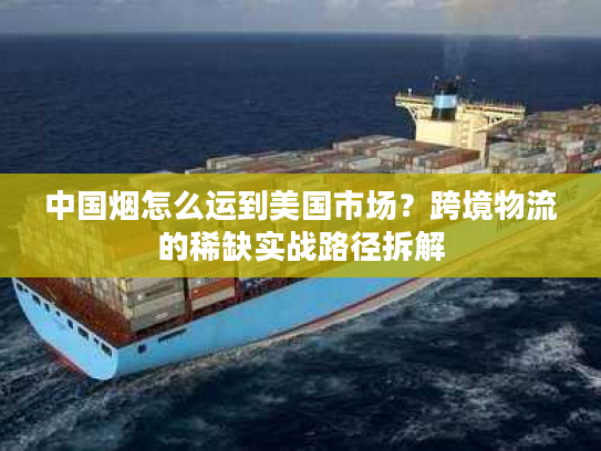 中国烟怎么运到美国市场？跨境物流的稀缺实战路径拆解
