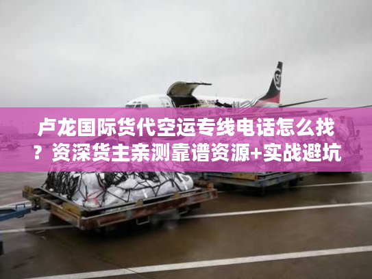 卢龙国际货代空运专线电话怎么找?资深货主亲测靠谱资源+实战避坑 卢龙国际货代空运专线电话怎么找?资深货主亲测靠谱资源+实战避坑
