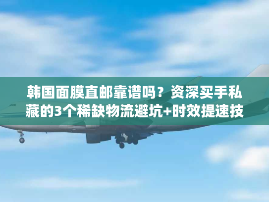 韩国面膜直邮靠谱吗?资深买手私藏的3个稀缺物流避坑+时效提速技巧 韩国面膜直邮靠谱吗?资深买手私藏的3个稀缺物流避坑+时效提速技巧