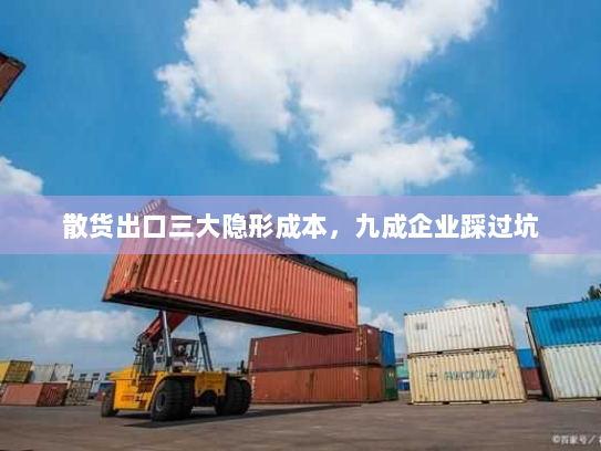 散货出口三大隐形成本,九成企业踩过坑 散货出口三大隐形成本,九成企业踩过坑