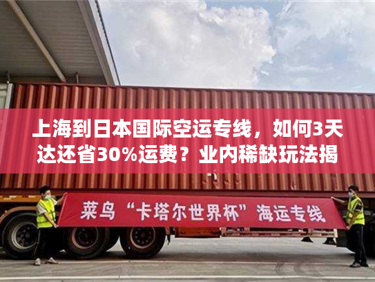 上海到日本国际空运专线，如何3天达还省30%运费？业内稀缺玩法揭秘
