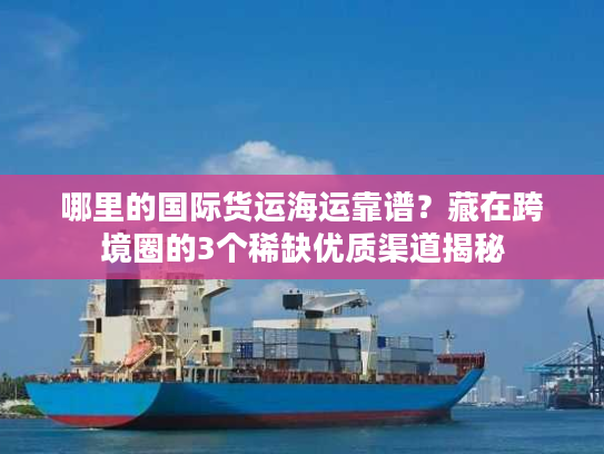 哪里的国际货运海运靠谱？藏在跨境圈的3个稀缺优质渠道揭秘