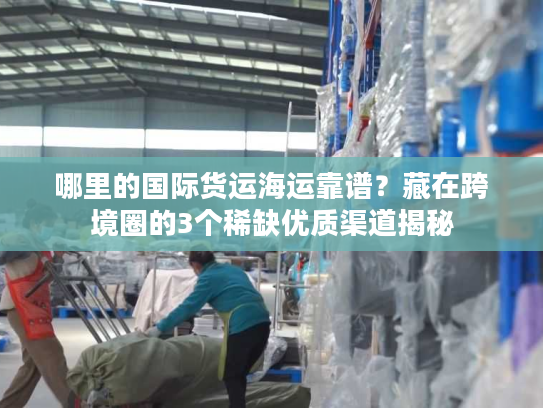 哪里的国际货运海运靠谱？藏在跨境圈的3个稀缺优质渠道揭秘