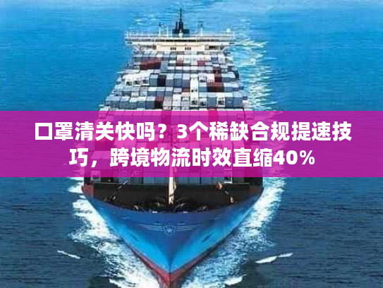 口罩清关快吗？3个稀缺合规提速技巧，跨境物流时效直缩40%