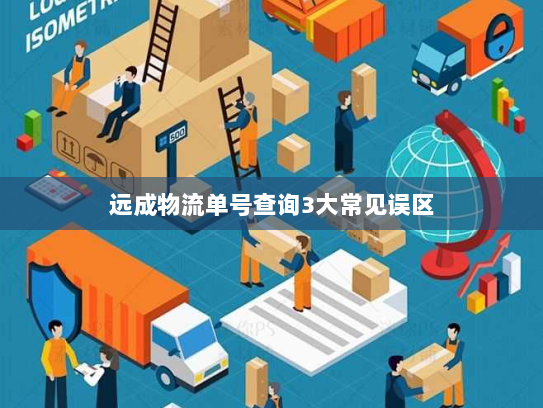 远成物流单号查询3大常见误区 远成物流单号查询3大常见误区