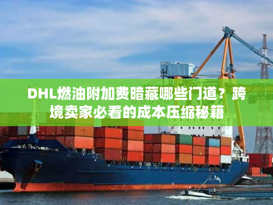 DHL燃油附加费暗藏哪些门道?跨境卖家必看的成本压缩秘籍 DHL燃油附加费暗藏哪些门道?跨境卖家必看的成本压缩秘籍