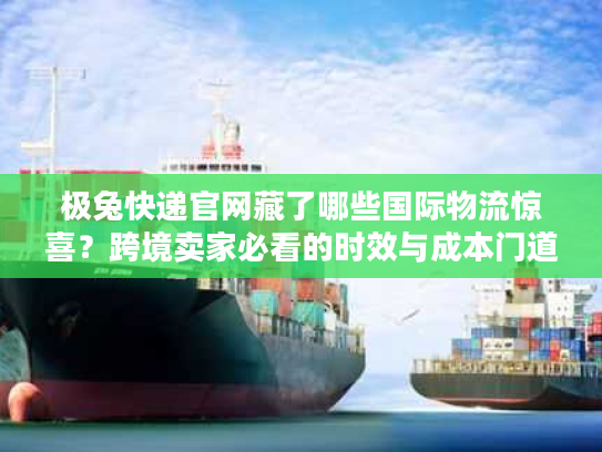 极兔快递官网藏了哪些国际物流惊喜？跨境卖家必看的时效与成本门道