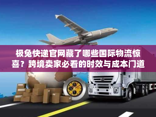 极兔快递官网藏了哪些国际物流惊喜？跨境卖家必看的时效与成本门道