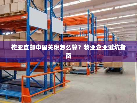 德亚直邮中国关税怎么算?物业企业避坑指南 德亚直邮中国关税怎么算?物业企业避坑指南