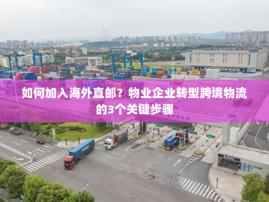 如何加入海外直邮？物业企业转型跨境物流的3个关键步骤