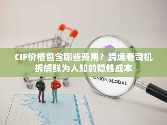 CIF价格包含哪些费用？跨境老司机拆解鲜为人知的隐性成本