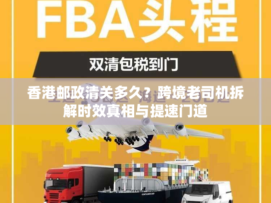 香港邮政清关多久？跨境老司机拆解时效真相与提速门道