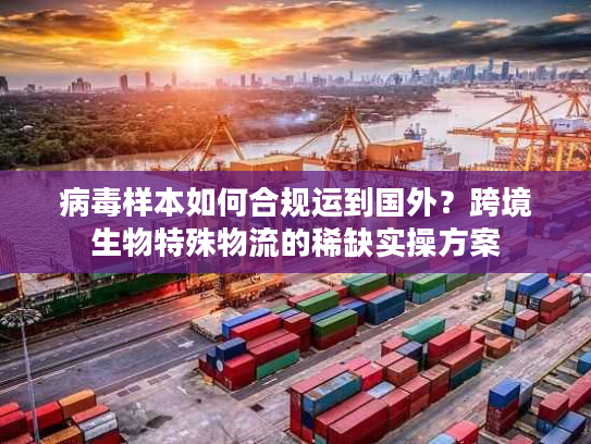 病毒样本如何合规运到国外？跨境生物特殊物流的稀缺实操方案