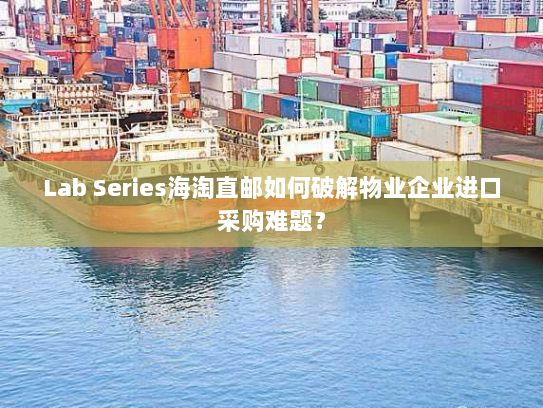 Lab Series海淘直邮如何破解物业企业进口采购难题? Lab Series海淘直邮如何破解物业企业进口采购难题?