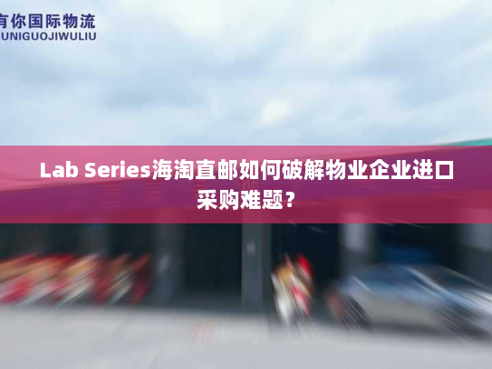 Lab Series海淘直邮如何破解物业企业进口采购难题? Lab Series海淘直邮如何破解物业企业进口采购难题?