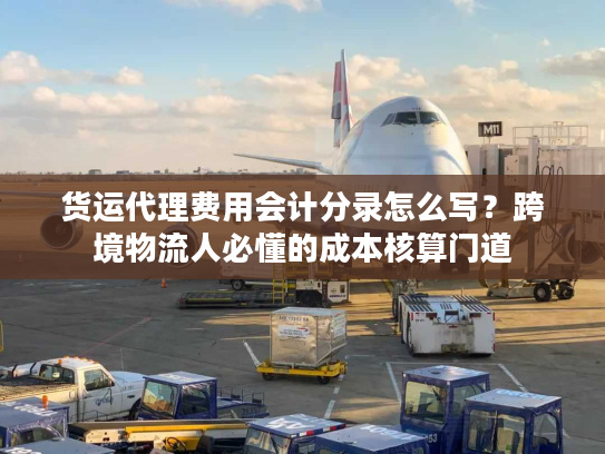 货运代理费用会计分录怎么写？跨境物流人必懂的成本核算门道