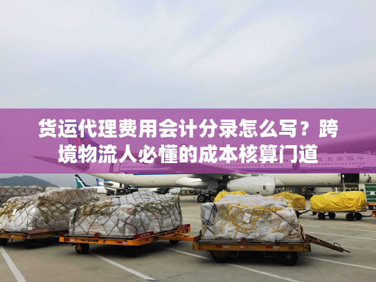 货运代理费用会计分录怎么写？跨境物流人必懂的成本核算门道
