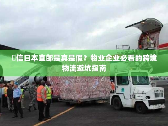 楽信日本直邮是真是假?物业企业必看的跨境物流避坑指南 楽信日本直邮是真是假?物业企业必看的跨境物流避坑指南