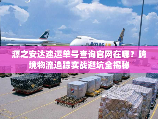 源之安达速运单号查询官网在哪？跨境物流追踪实战避坑全揭秘