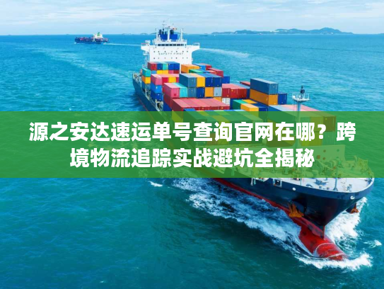源之安达速运单号查询官网在哪？跨境物流追踪实战避坑全揭秘