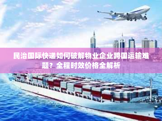 民治国际快递如何破解物业企业跨国运输难题?全程时效价格全解析 民治国际快递如何破解物业企业跨国运输难题?全程时效价格全解析
