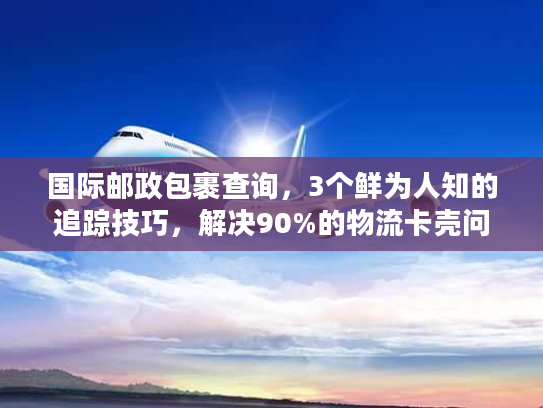 国际邮政包裹查询，3个鲜为人知的追踪技巧，解决90%的物流卡壳问题