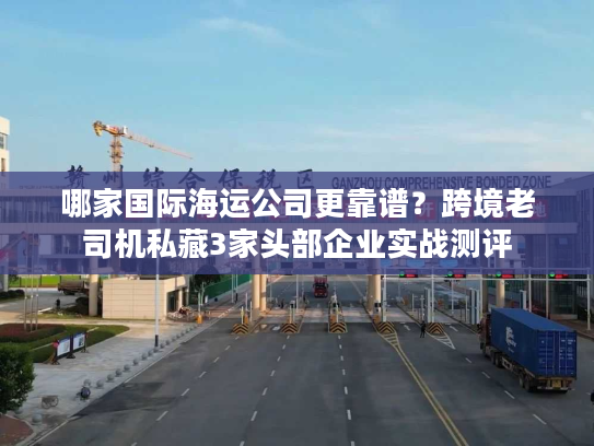 哪家国际海运公司更靠谱?跨境老司机私藏3家头部企业实战测评 哪家国际海运公司更靠谱?跨境老司机私藏3家头部企业实战测评