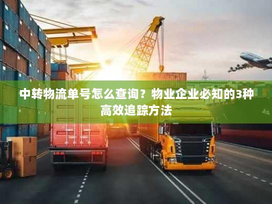 中转物流单号怎么查询?物业企业必知的3种高效追踪方法 中转物流单号怎么查询?物业企业必知的3种高效追踪方法