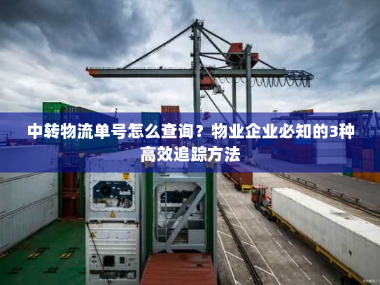 中转物流单号怎么查询?物业企业必知的3种高效追踪方法 中转物流单号怎么查询?物业企业必知的3种高效追踪方法