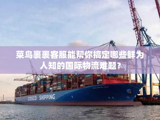 菜鸟裹裹客服能帮你搞定哪些鲜为人知的国际物流难题？