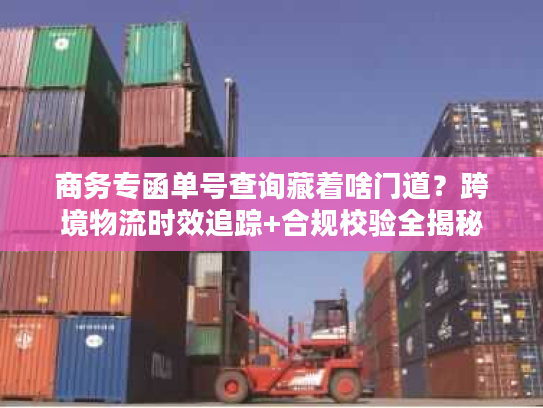 商务专函单号查询藏着啥门道？跨境物流时效追踪+合规校验全揭秘