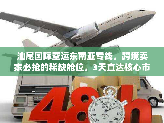 汕尾国际空运东南亚专线，跨境卖家必抢的稀缺舱位，3天直达核心市场的实战玩法