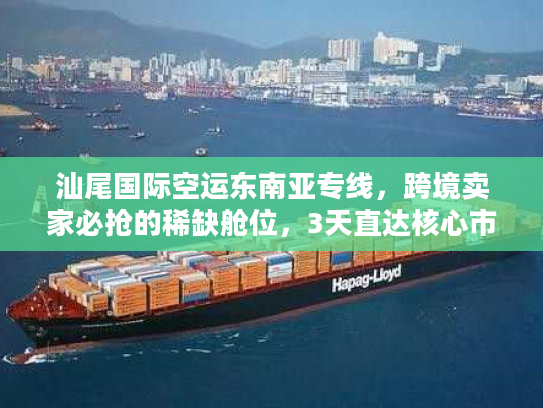 汕尾国际空运东南亚专线，跨境卖家必抢的稀缺舱位，3天直达核心市场的实战玩法