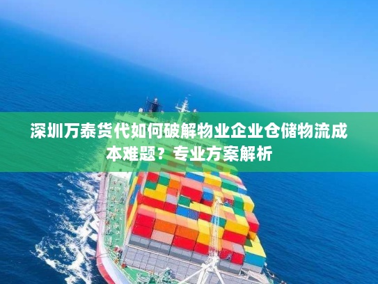 深圳万泰货代如何破解物业企业仓储物流成本难题？专业方案解析