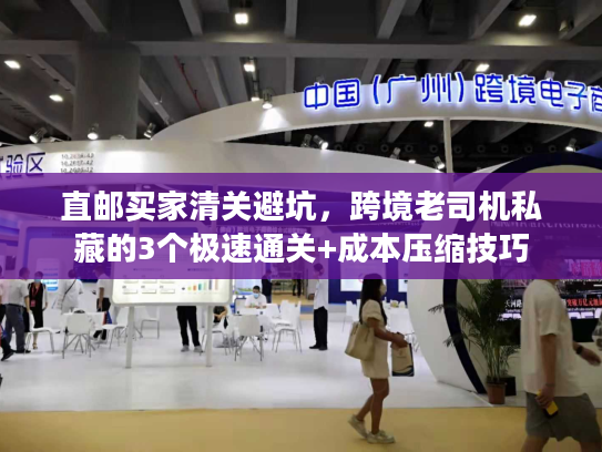 直邮买家清关避坑，跨境老司机私藏的3个极速通关+成本压缩技巧