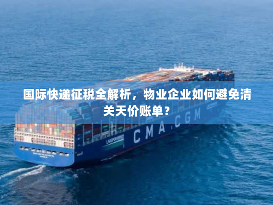 国际快递征税全解析,物业企业如何避免清关天价账单? 国际快递征税全解析,物业企业如何避免清关天价账单?