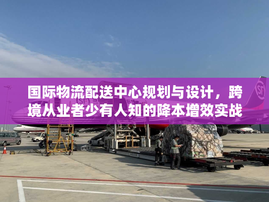 国际物流配送中心规划与设计，跨境从业者少有人知的降本增效实战框架