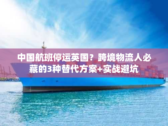 中国航班停运英国？跨境物流人必藏的3种替代方案+实战避坑